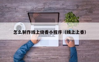 东阳怎么制作线上烧香小程序（线上上香）