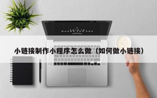 东阳小链接制作小程序怎么做（如何做小链接）