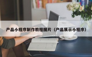 东阳产品小程序制作教程图片（产品展示小程序）