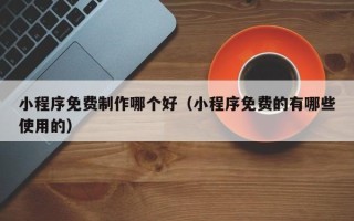 东阳小程序免费制作哪个好（小程序免费的有哪些使用的）