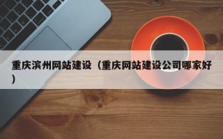 东阳重庆滨州网站建设（重庆网站建设公司哪家好）