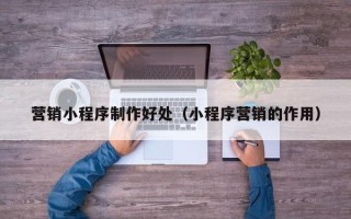 东阳营销小程序制作好处（小程序营销的作用）