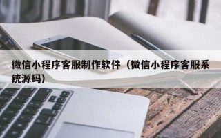东阳微信小程序客服制作软件（微信小程序客服系统源码）