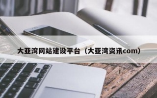 东阳大亚湾网站建设平台（大亚湾资讯com）