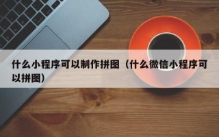 东阳什么小程序可以制作拼图（什么微信小程序可以拼图）