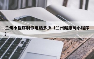 东阳兰州小程序制作电话多少（兰州健康码小程序）