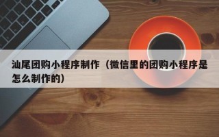 东阳汕尾团购小程序制作（微信里的团购小程序是怎么制作的）