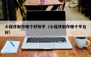 东阳小程序制作哪个好知乎（小程序制作哪个平台好）